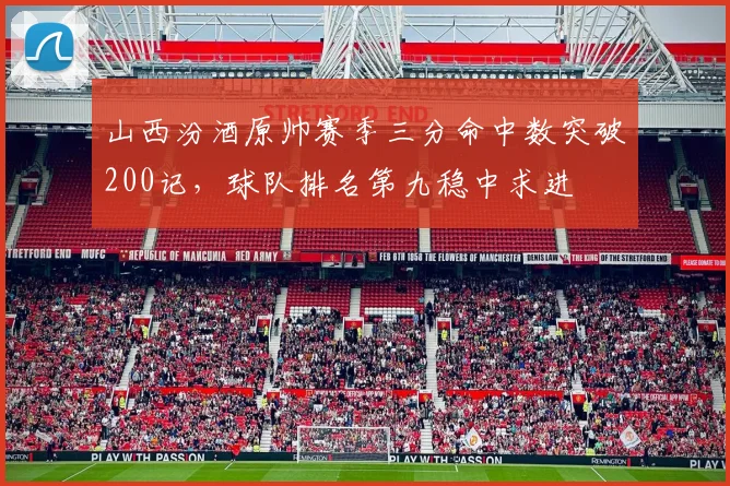 山西汾酒原帅赛季三分命中数突破200记,球队排名第九稳中求进