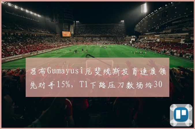 吕布Gumayusi厄斐琉斯发育速度领先对手15%，T1下路压刀数场均30
