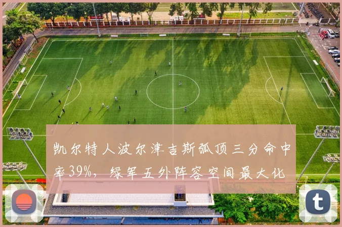 凯尔特人波尔津吉斯弧顶三分命中率39%，绿军五外阵容空间最大化