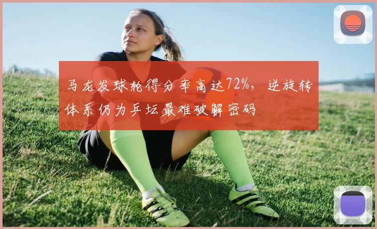 马龙发球轮得分率高达72%,逆旋转体系仍为乒坛最难破解密码