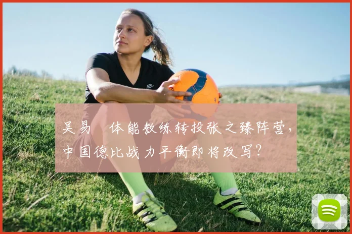 吴易昺体能教练转投张之臻阵营，中国德比战力平衡即将改写？