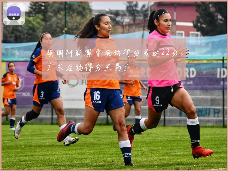 胡明轩新赛季场均得分或达22分,广东后场得分王易主